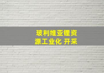 玻利维亚锂资源工业化 开采